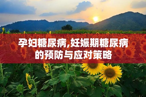 孕妇糖尿病,妊娠期糖尿病的预防与应对策略