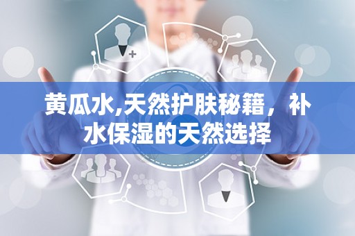 黄瓜水,天然护肤秘籍，补水保湿的天然选择
