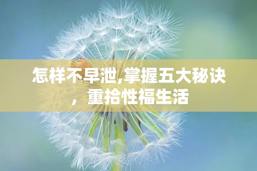 怎样不早泄,掌握五大秘诀，重拾性福生活