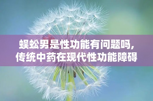 蜈蚣男是性功能有问题吗,传统中药在现代性功能障碍治疗中的应用”