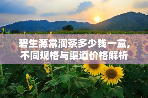 碧生源常润茶多少钱一盒,不同规格与渠道价格解析