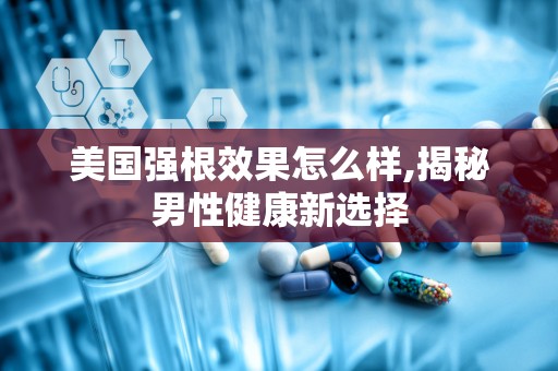 美国强根效果怎么样,揭秘男性健康新选择