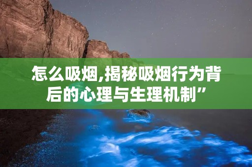 怎么吸烟,揭秘吸烟行为背后的心理与生理机制”