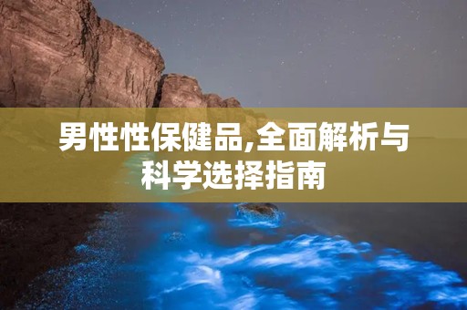男性性保健品,全面解析与科学选择指南