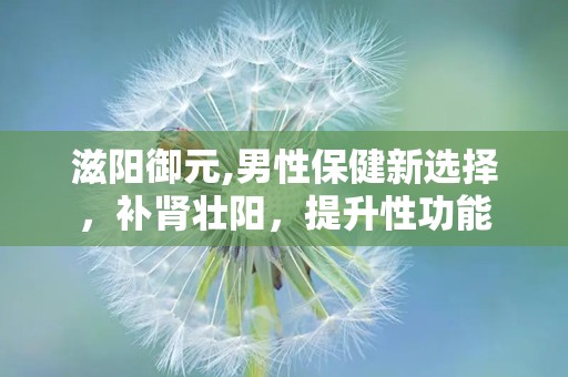 滋阳御元,男性保健新选择，补肾壮阳，提升性功能