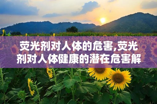 荧光剂对人体的危害,荧光剂对人体健康的潜在危害解析