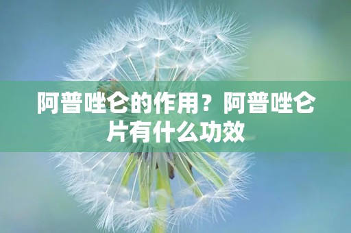 阿普唑仑的作用？阿普唑仑片有什么功效