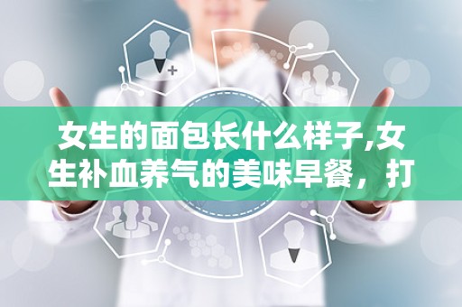女生的面包长什么样子,女生补血养气的美味早餐，打造健康生活新选择”