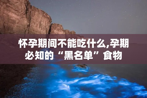 怀孕期间不能吃什么,孕期必知的“黑名单”食物