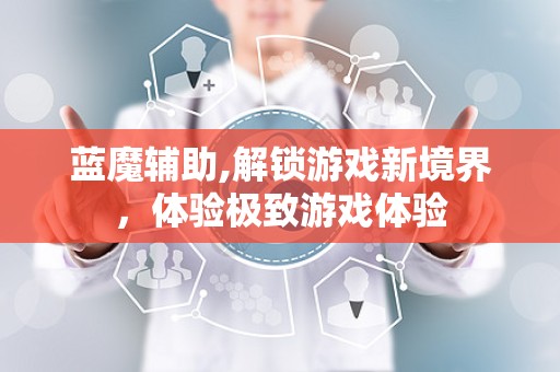 蓝魔辅助,解锁游戏新境界，体验极致游戏体验