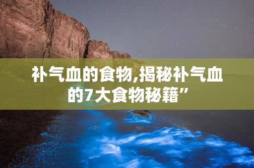 补气血的食物,揭秘补气血的7大食物秘籍”
