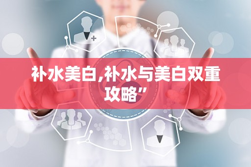补水美白,补水与美白双重攻略”