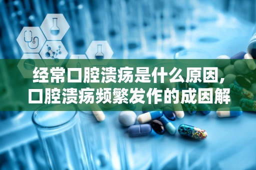 经常口腔溃疡是什么原因,口腔溃疡频繁发作的成因解析