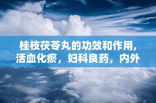 桂枝茯苓丸的功效和作用,活血化瘀，妇科良药，内外兼顾的神奇疗效