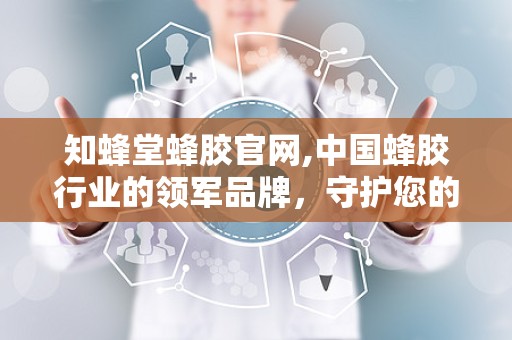 知蜂堂蜂胶官网,中国蜂胶行业的领军品牌，守护您的健康之路”