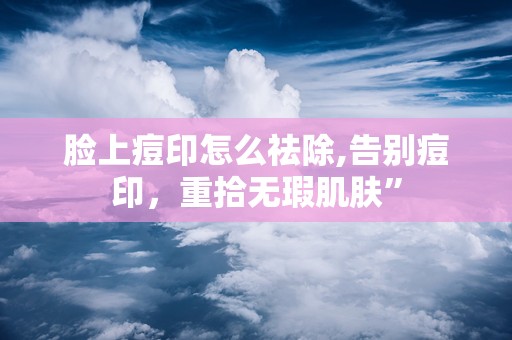 脸上痘印怎么祛除,告别痘印，重拾无瑕肌肤”