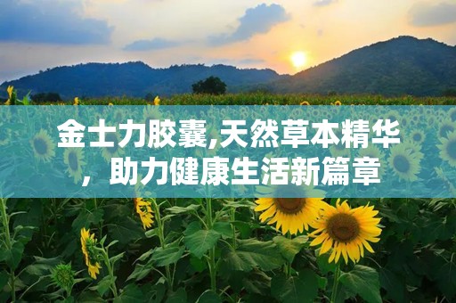 金士力胶囊,天然草本精华，助力健康生活新篇章