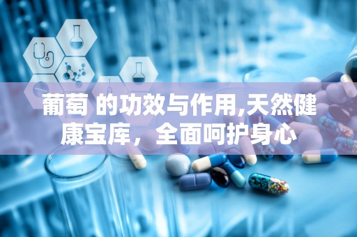 葡萄 的功效与作用,天然健康宝库，全面呵护身心