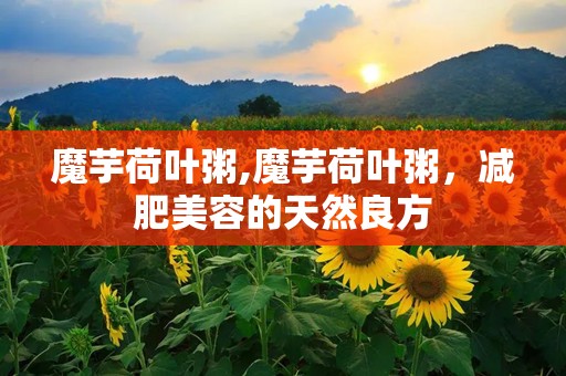 魔芋荷叶粥,魔芋荷叶粥，减肥美容的天然良方