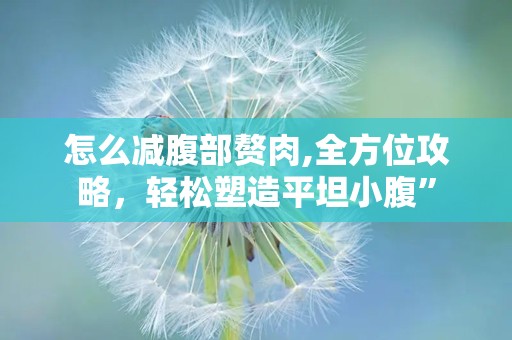 怎么减腹部赘肉,全方位攻略，轻松塑造平坦小腹”