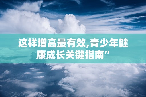 这样增高最有效,青少年健康成长关键指南”