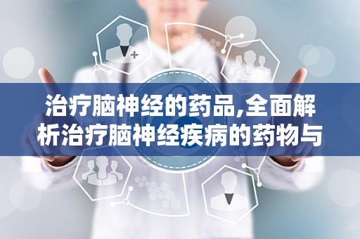 治疗脑神经的药品,全面解析治疗脑神经疾病的药物与疗法”