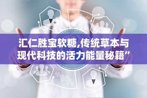 汇仁胜宝软糖,传统草本与现代科技的活力能量秘籍”
