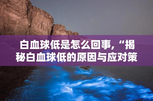 白血球低是怎么回事,“揭秘白血球低的原因与应对策略”