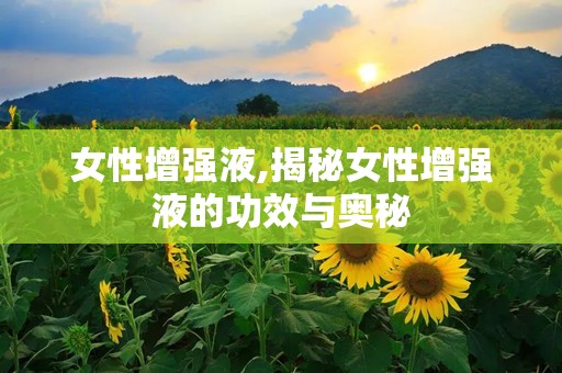 女性增强液,揭秘女性增强液的功效与奥秘