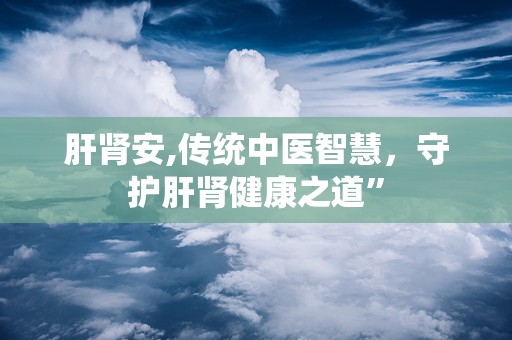 肝肾安,传统中医智慧，守护肝肾健康之道”