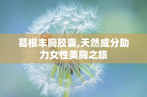 葛根丰胸胶囊,天然成分助力女性美胸之旅