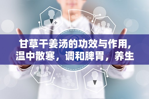 甘草干姜汤的功效与作用,温中散寒，调和脾胃，养生保健之宝