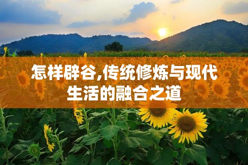 怎样辟谷,传统修炼与现代生活的融合之道