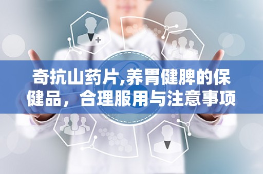 奇抗山药片,养胃健脾的保健品，合理服用与注意事项