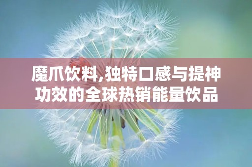 魔爪饮料,独特口感与提神功效的全球热销能量饮品