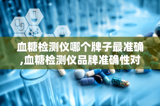 血糖检测仪哪个牌子最准确,血糖检测仪品牌准确性对比概述