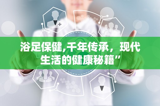 浴足保健,千年传承，现代生活的健康秘籍”