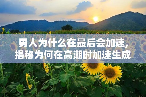 男人为什么在最后会加速,揭秘为何在高潮时加速生成精子”