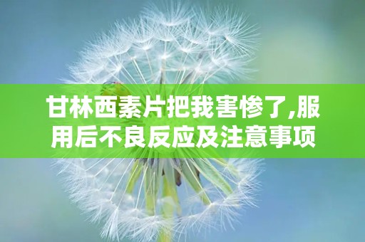 甘林西素片把我害惨了,服用后不良反应及注意事项