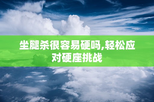 坐腿杀很容易硬吗,轻松应对硬座挑战