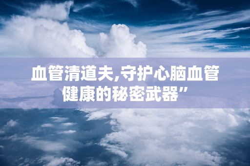血管清道夫,守护心脑血管健康的秘密武器”