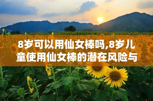 8岁可以用仙女棒吗,8岁儿童使用仙女棒的潜在风险与注意事项”