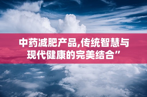 中药减肥产品,传统智慧与现代健康的完美结合”