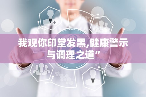 我观你印堂发黑,健康警示与调理之道”