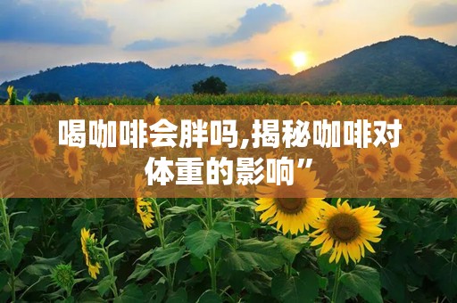 喝咖啡会胖吗,揭秘咖啡对体重的影响”