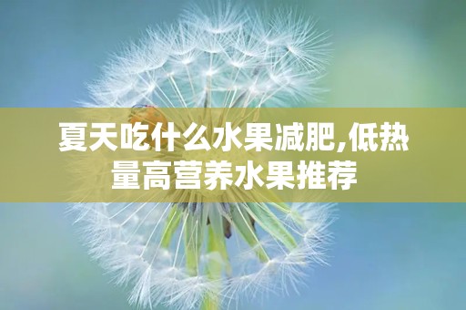 夏天吃什么水果减肥,低热量高营养水果推荐