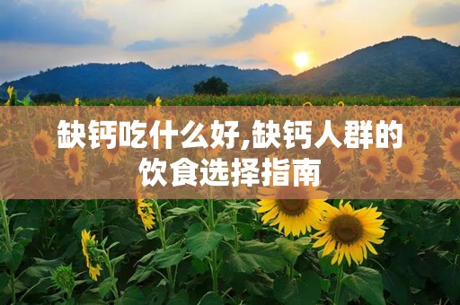 缺钙吃什么好,缺钙人群的饮食选择指南