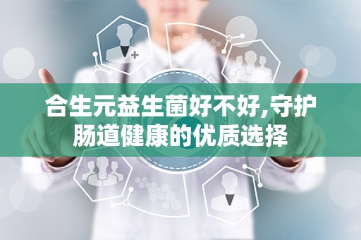 合生元益生菌好不好,守护肠道健康的优质选择