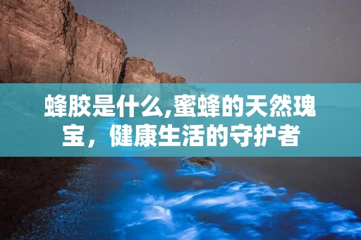 蜂胶是什么,蜜蜂的天然瑰宝，健康生活的守护者