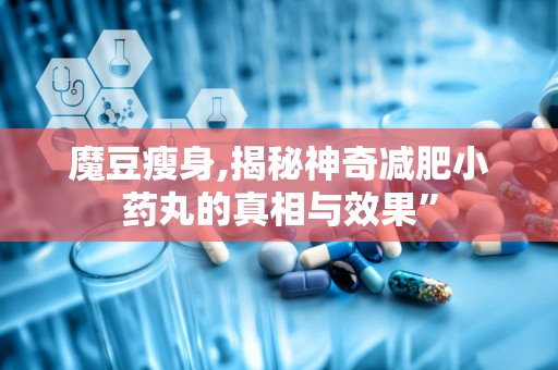 魔豆瘦身,揭秘神奇减肥小药丸的真相与效果”